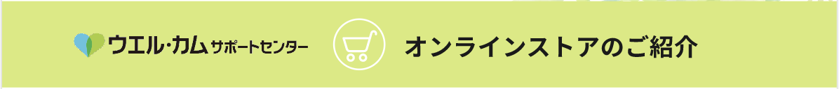 ウエル・カムサポートセンター。オンラインストアのご紹介。